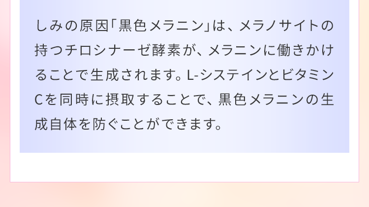 L-システインとビタミンCを同時に摂取することで、黒色メラニンの生成自体を防ぐことができます。